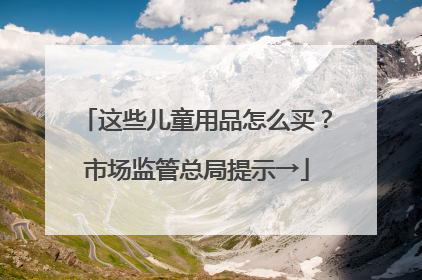 这些儿童用品怎么买？市场监管总局提示→