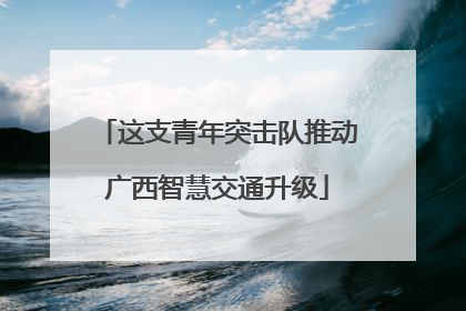 这支青年突击队推动广西智慧交通升级