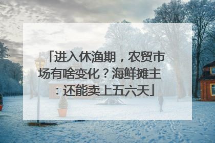 进入休渔期，农贸市场有啥变化？海鲜摊主：还能卖上五六天