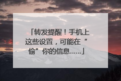 转发提醒！手机上这些设置，可能在“偷”你的信息……