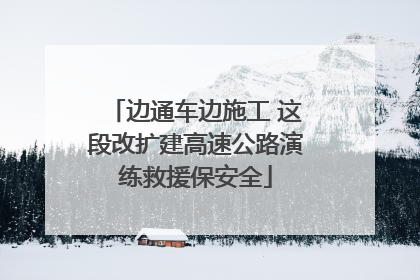 边通车边施工 这段改扩建高速公路演练救援保安全
