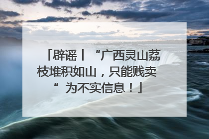 辟谣丨“广西灵山荔枝堆积如山，只能贱卖”为不实信息！