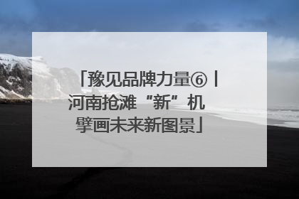 豫见品牌力量⑥丨河南抢滩“新”机 擘画未来新图景