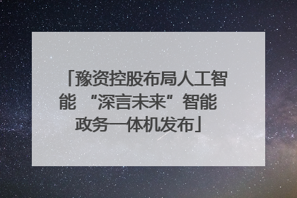 豫资控股布局人工智能 “深言未来”智能政务一体机发布
