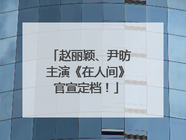 赵丽颖、尹昉主演《在人间》官宣定档！