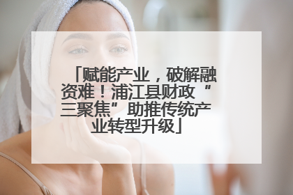 赋能产业，破解融资难！浦江县财政“三聚焦”助推传统产业转型升级