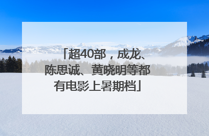 超40部，成龙、陈思诚、黄晓明等都有电影上暑期档