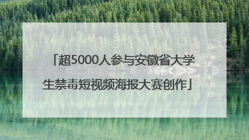 超5000人参与安徽省大学生禁毒短视频海报大赛创作