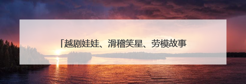 越剧娃娃、滑稽笑星、劳模故事……这场“惠民大戏”啥都有