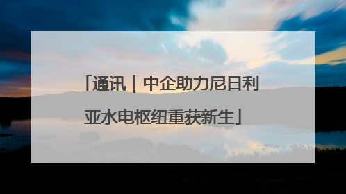 通讯｜中企助力尼日利亚水电枢纽重获新生