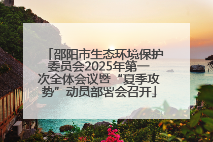邵阳市生态环境保护委员会2025年第一次全体会议暨“夏季攻势”动员部署会召开