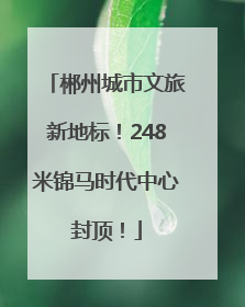 郴州城市文旅新地标！248米锦马时代中心封顶！