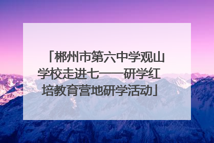 郴州市第六中学观山学校走进七一一研学红培教育营地研学活动