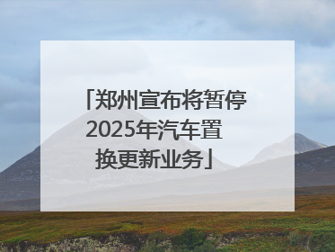 郑州宣布将暂停2025年汽车置换更新业务