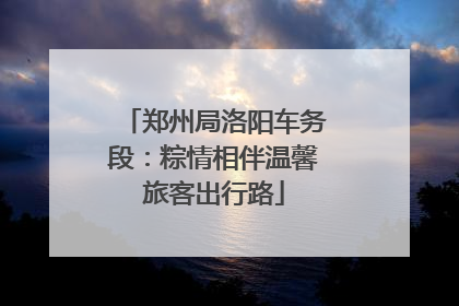 郑州局洛阳车务段：粽情相伴温馨旅客出行路