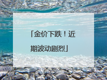 金价下跌！近期波动剧烈