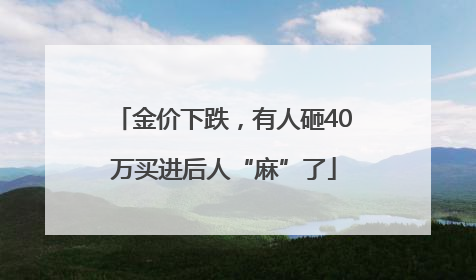 金价下跌，有人砸40万买进后人“麻”了
