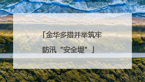 金华多措并举筑牢防汛“安全堤”