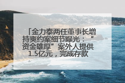 金力泰两任董事长增持爽约案细节曝光：“资金雄厚”案外人提供1.5亿元，完成存款证明后当日转回