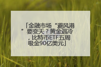 金融市场“避风港”要变天？黄金遇冷，比特币ETF五周吸金90亿美元
