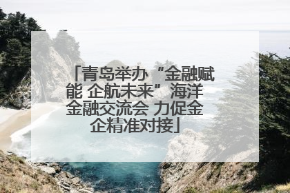 青岛举办“金融赋能 企航未来”海洋金融交流会 力促金企精准对接