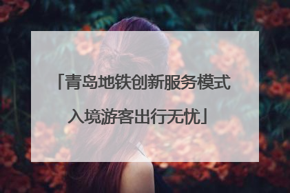 青岛地铁创新服务模式 入境游客出行无忧