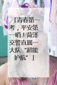 青春第一考，平安第一哨！菏泽交警直属一大队“超能护航”