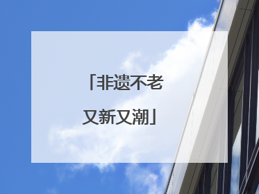 非遗不老 又新又潮