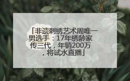 非遗刺绣艺术周唯一男选手：17年绣龄家传三代，年销200万，将试水直播