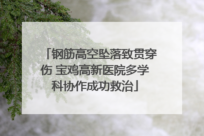 钢筋高空坠落致贯穿伤 宝鸡高新医院多学科协作成功救治