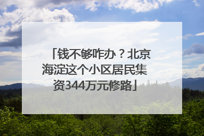 钱不够咋办？北京海淀这个小区居民集资344万元修路