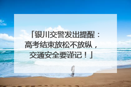 银川交警发出提醒：高考结束放松不放纵，交通安全要谨记！