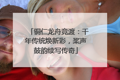 铜仁龙舟竞渡：千年传统焕新彩，桨声鼓韵续写传奇