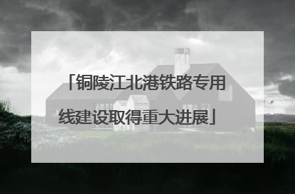 铜陵江北港铁路专用线建设取得重大进展