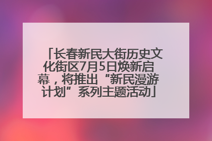 长春新民大街历史文化街区7月5日焕新启幕，将推出“新民漫游计划”系列主题活动