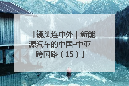 镜头连中外｜新能源汽车的中国-中亚跨国路（15）
