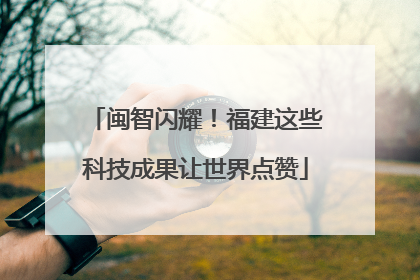 闽智闪耀！福建这些科技成果让世界点赞