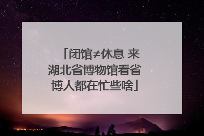 闭馆≠休息 来湖北省博物馆看省博人都在忙些啥