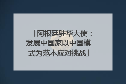 阿根廷驻华大使：发展中国家以中国模式为范本应对挑战
