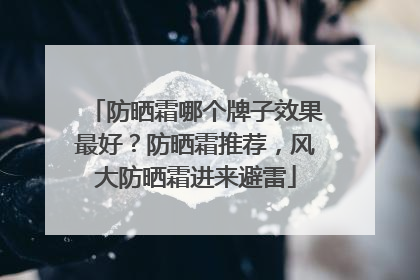 防晒霜哪个牌子效果最好？防晒霜推荐，风大防晒霜进来避雷