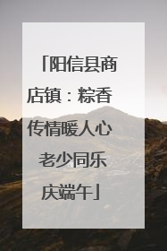 阳信县商店镇：粽香传情暖人心 老少同乐庆端午