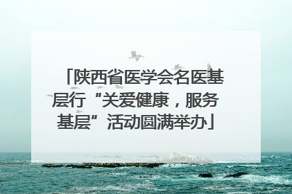 陕西省医学会名医基层行“关爱健康，服务基层”活动圆满举办