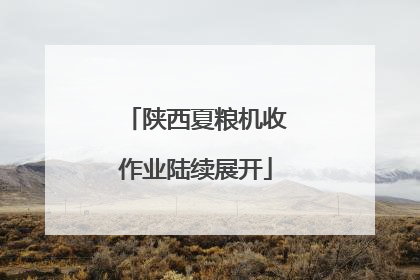陕西夏粮机收作业陆续展开