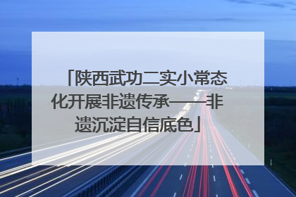 陕西武功二实小常态化开展非遗传承——非遗沉淀自信底色
