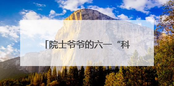 院士爷爷的六一“科学礼”：利用短视频开展科学家答青少年问