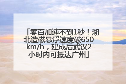 零百加速不到1秒！湖北造磁悬浮速度破650km/h，建成后武汉2小时内可抵达广州