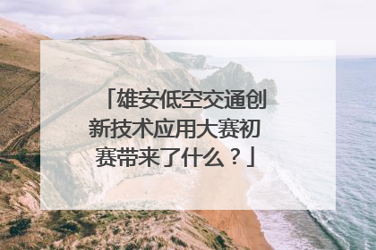 雄安低空交通创新技术应用大赛初赛带来了什么？