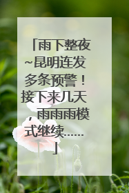 雨下整夜~昆明连发多条预警！接下来几天，雨雨雨模式继续……