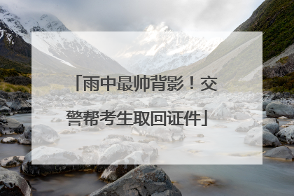 雨中最帅背影！交警帮考生取回证件