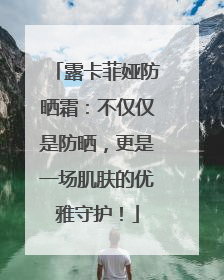 露卡菲娅防晒霜：不仅仅是防晒，更是一场肌肤的优雅守护！